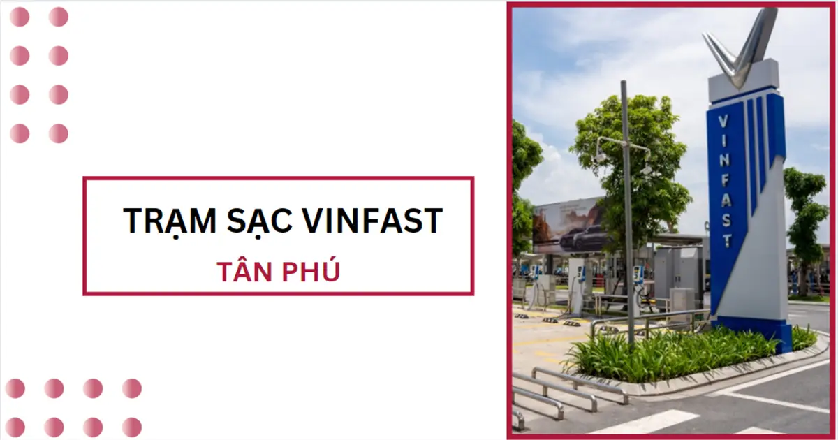 Danh sách trạm sạc VinFast ở Tân Phú mới nhất 2024