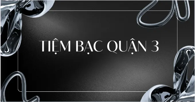 Tổng hợp 5+ tiệm bạc Quận 3 được ưa chuộng năm 2026